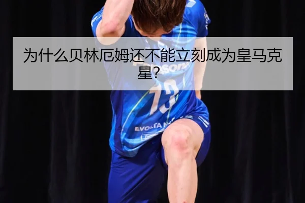 为什么贝林厄姆还不能立刻成为皇马克星？
