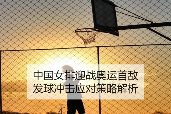 中国女排迎战奥运首敌 发球冲击应对策略解析